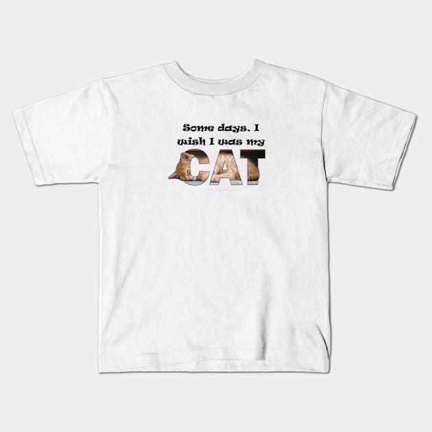 Some days I wish I was my cat - ginger cat oil painting word art Kids T-Shirt by DawnDesignsWordArt